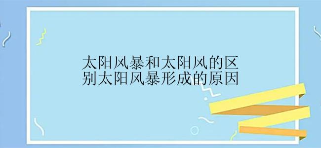 太阳风暴和太阳风的区别太阳风暴形成的原因