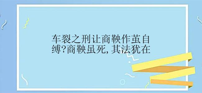 车裂之刑让商鞅作茧自缚?商鞅虽死,其法犹在