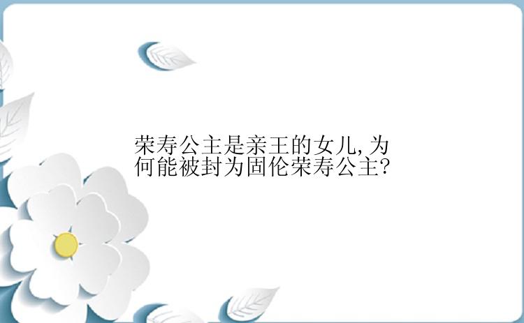 荣寿公主是亲王的女儿,为何能被封为固伦荣寿公主?