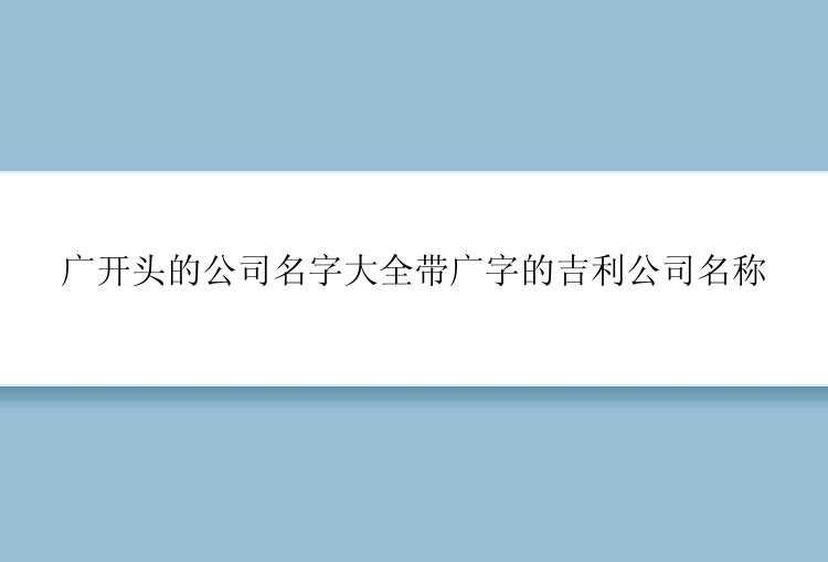 广开头的公司名字大全带广字的吉利公司名称