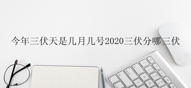 今年三伏天是几月几号2020三伏分哪三伏