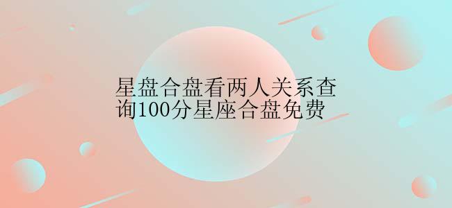 星盘合盘看两人关系查询100分星座合盘免费