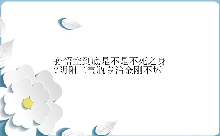 孙悟空到底是不是不死之身?阴阳二气瓶专治金刚不坏