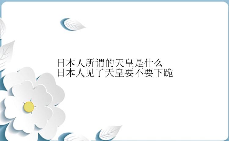 日本人所谓的天皇是什么日本人见了天皇要不要下跪