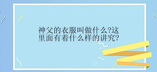 神父的衣服叫做什么?这里面有着什么样的讲究?