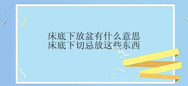 床底下放盆有什么意思床底下切忌放这些东西