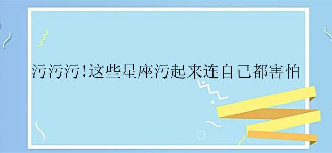 污污污!这些星座污起来连自己都害怕