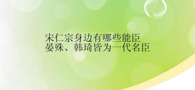 宋仁宗身边有哪些能臣晏殊、韩琦皆为一代名臣