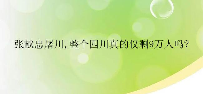 张献忠屠川,整个四川真的仅剩9万人吗?