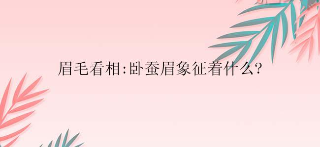 眉毛看相:卧蚕眉象征着什么?