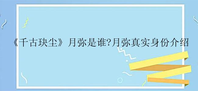 《千古玦尘》月弥是谁?月弥真实身份介绍