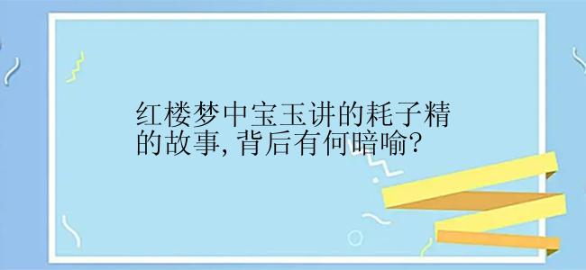 红楼梦中宝玉讲的耗子精的故事,背后有何暗喻?