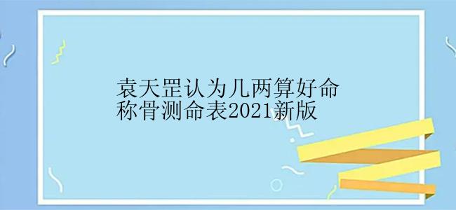 袁天罡认为几两算好命称骨测命表2021新版