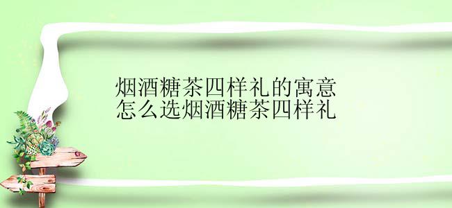 烟酒糖茶四样礼的寓意怎么选烟酒糖茶四样礼