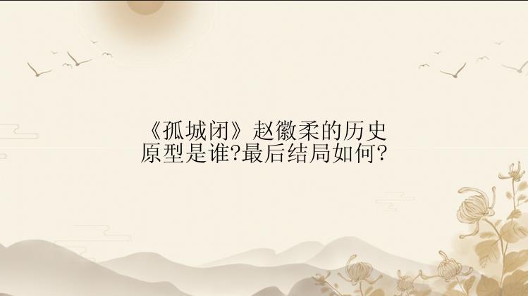 《孤城闭》赵徽柔的历史原型是谁?最后结局如何?