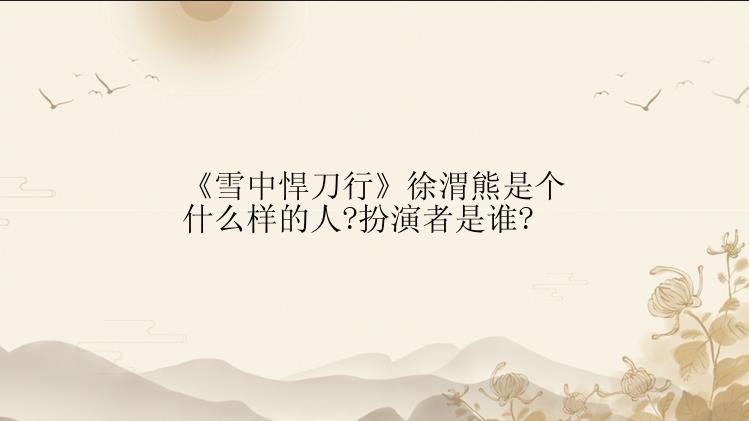 《雪中悍刀行》徐渭熊是个什么样的人?扮演者是谁?