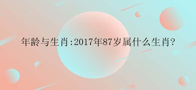 年龄与生肖:2017年87岁属什么生肖?