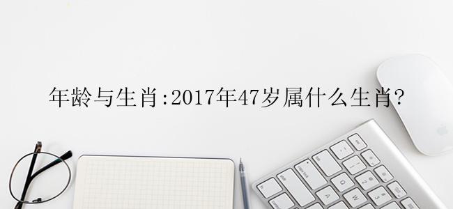 年龄与生肖:2017年47岁属什么生肖?