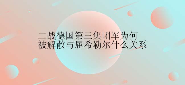 二战德国第三集团军为何被解散与屈希勒尔什么关系