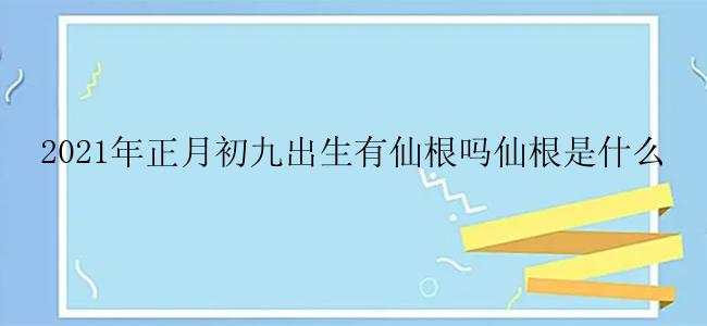 2021年正月初九出生有仙根吗仙根是什么