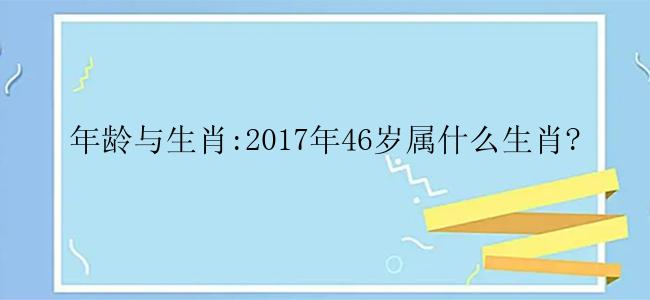 年龄与生肖:2017年46岁属什么生肖?