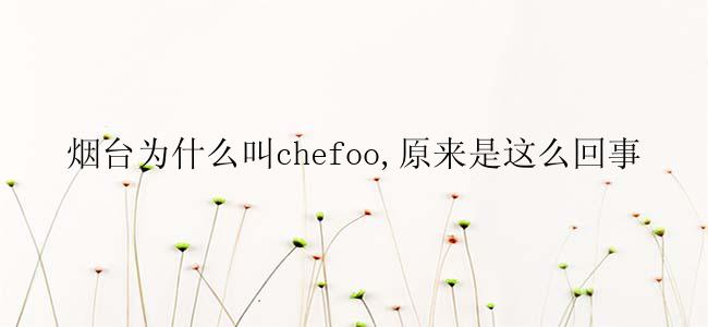 烟台为什么叫chefoo,原来是这么回事