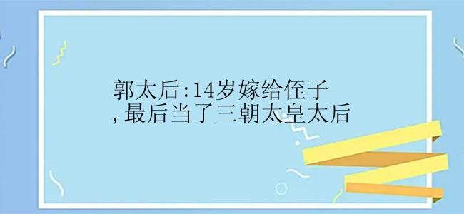 郭太后:14岁嫁给侄子,最后当了三朝太皇太后