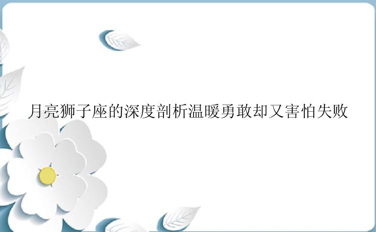 月亮狮子座的深度剖析温暖勇敢却又害怕失败