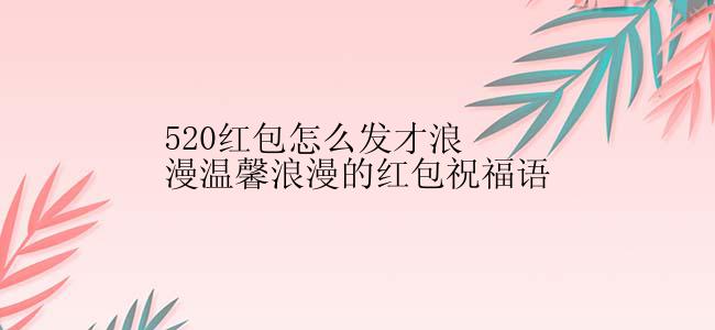 520红包怎么发才浪漫温馨浪漫的红包祝福语