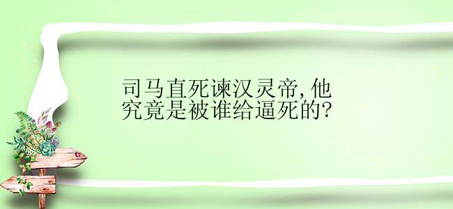 司马直死谏汉灵帝,他究竟是被谁给逼死的?