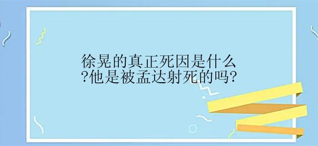 徐晃的真正死因是什么?他是被孟达射死的吗?