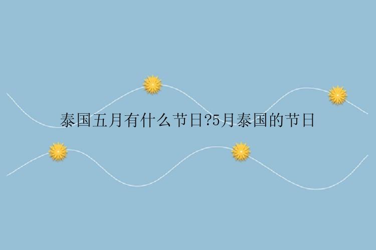 泰国五月有什么节日?5月泰国的节日