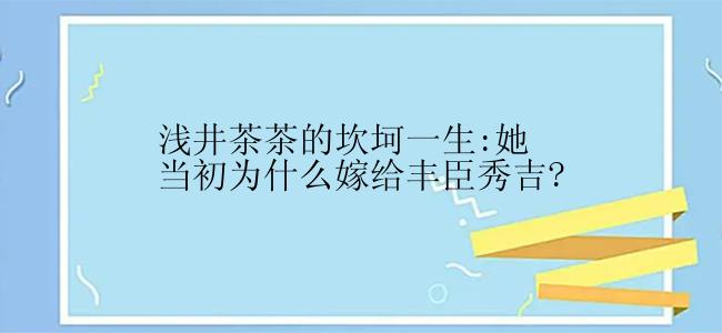 浅井茶茶的坎坷一生:她当初为什么嫁给丰臣秀吉?