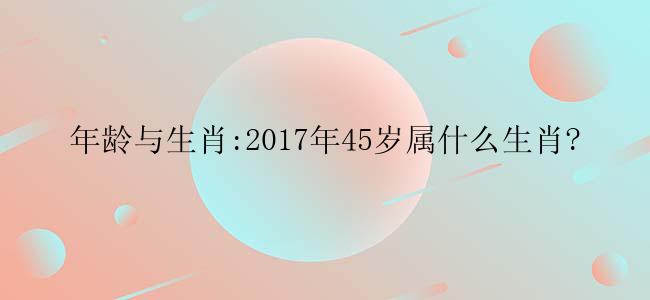 年龄与生肖:2017年45岁属什么生肖?