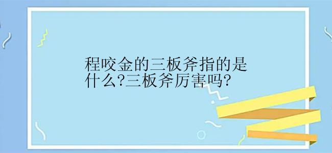 程咬金的三板斧指的是什么?三板斧厉害吗?