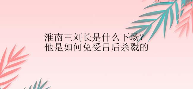 淮南王刘长是什么下场?他是如何免受吕后杀戮的