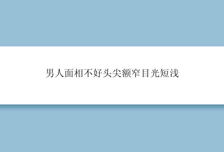 男人面相不好头尖额窄目光短浅