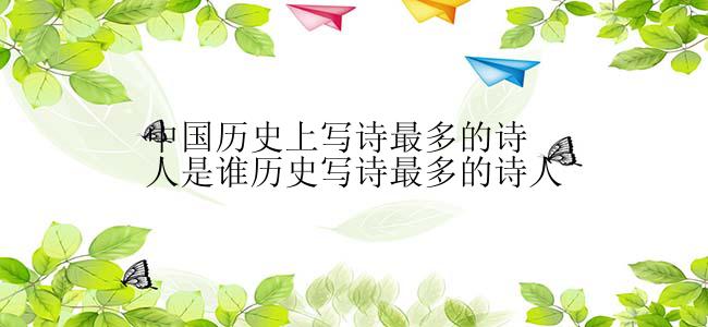 中国历史上写诗最多的诗人是谁历史写诗最多的诗人