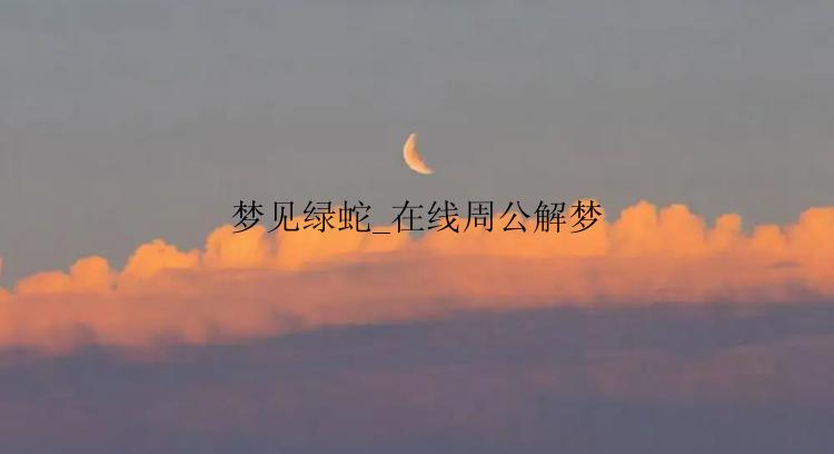 梦见绿蛇_在线周公解梦