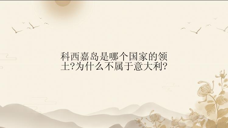 科西嘉岛是哪个国家的领土?为什么不属于意大利?