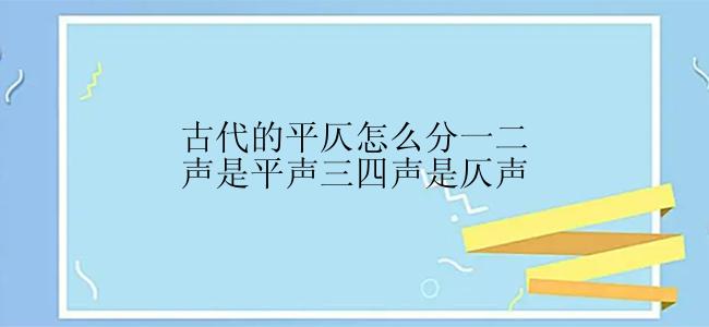 古代的平仄怎么分一二声是平声三四声是仄声