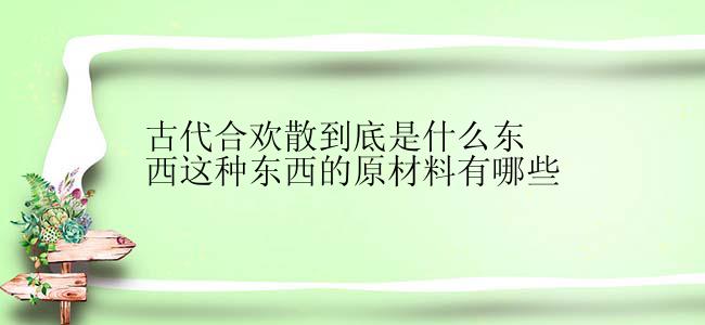 古代合欢散到底是什么东西这种东西的原材料有哪些