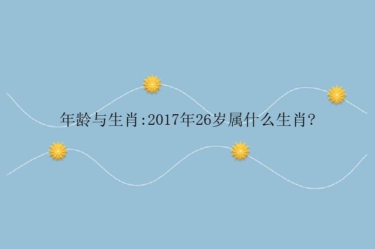 年龄与生肖:2017年26岁属什么生肖?