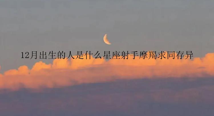 12月出生的人是什么星座射手摩羯求同存异