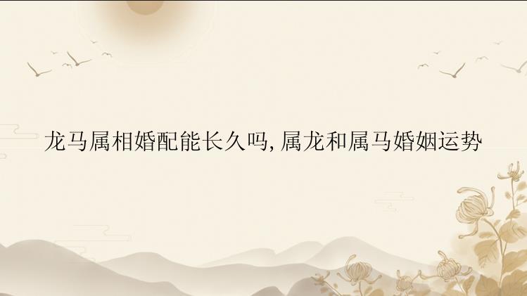 龙马属相婚配能长久吗,属龙和属马婚姻运势