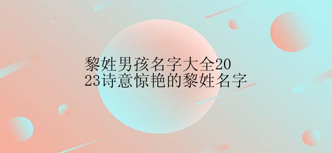 黎姓男孩名字大全2023诗意惊艳的黎姓名字