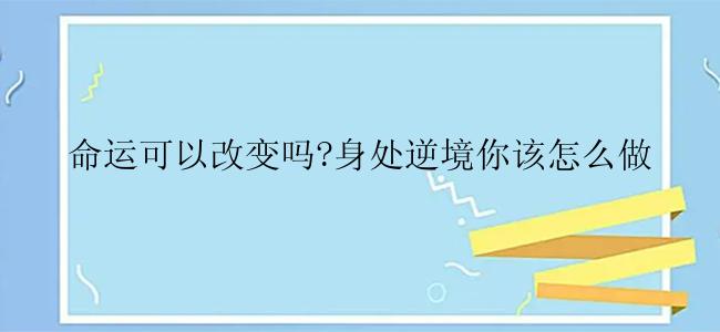 命运可以改变吗?身处逆境你该怎么做