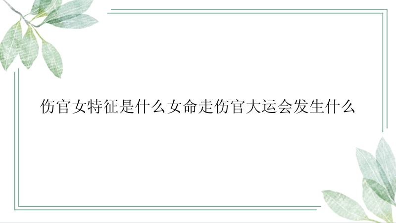 伤官女特征是什么女命走伤官大运会发生什么