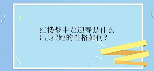 红楼梦中贾迎春是什么出身?她的性格如何?