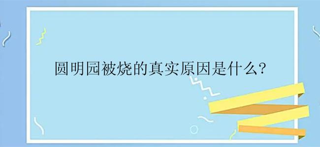 圆明园被烧的真实原因是什么?